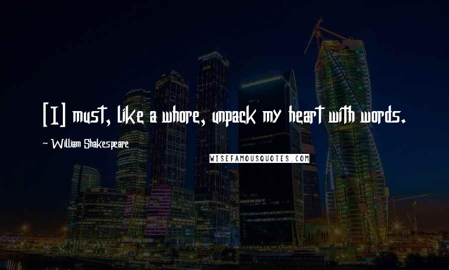 William Shakespeare Quotes: [I] must, like a whore, unpack my heart with words.