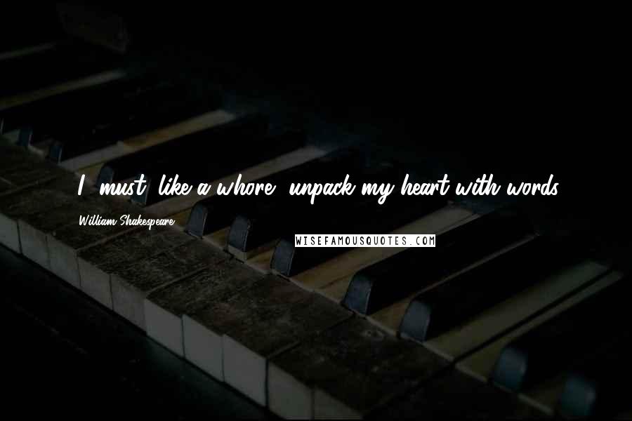 William Shakespeare Quotes: [I] must, like a whore, unpack my heart with words.