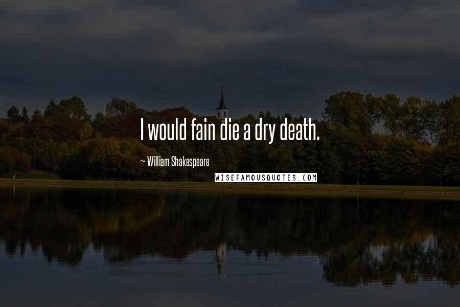 William Shakespeare Quotes: I would fain die a dry death.