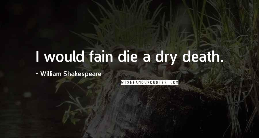 William Shakespeare Quotes: I would fain die a dry death.