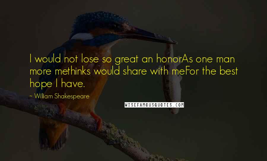 William Shakespeare Quotes: I would not lose so great an honorAs one man more methinks would share with meFor the best hope I have.