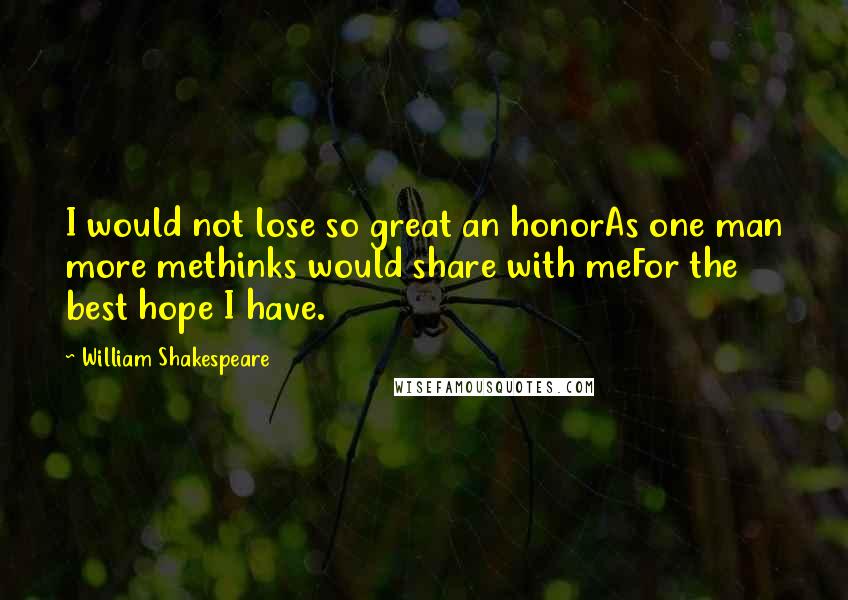 William Shakespeare Quotes: I would not lose so great an honorAs one man more methinks would share with meFor the best hope I have.