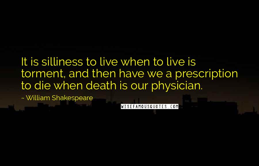 William Shakespeare Quotes: It is silliness to live when to live is torment, and then have we a prescription to die when death is our physician.