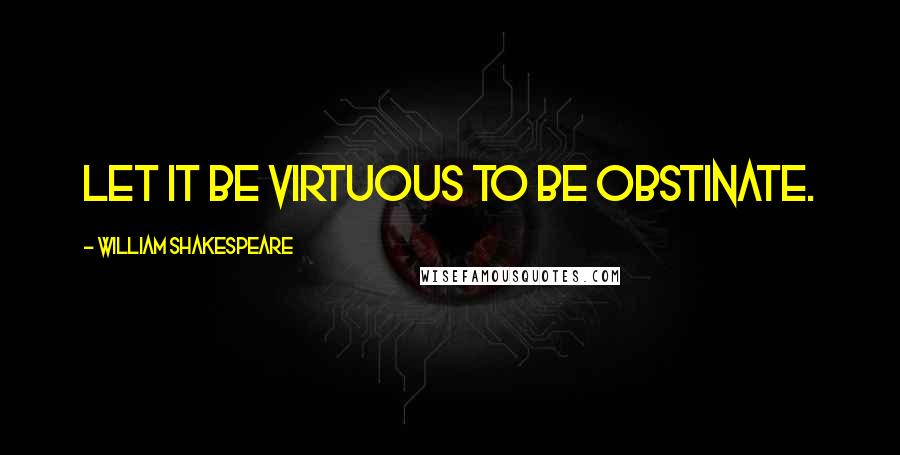 William Shakespeare Quotes: Let it be virtuous to be obstinate.