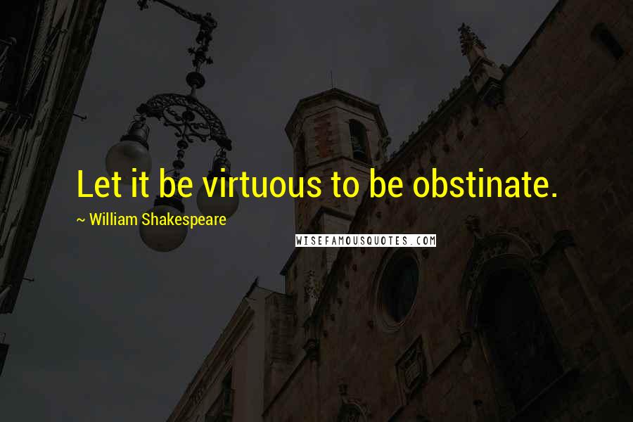 William Shakespeare Quotes: Let it be virtuous to be obstinate.