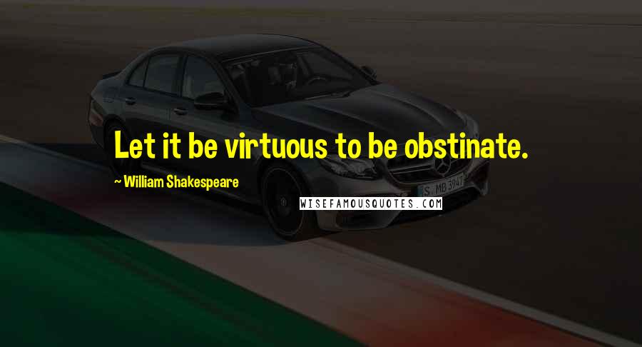 William Shakespeare Quotes: Let it be virtuous to be obstinate.