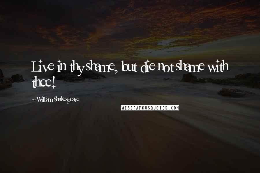 William Shakespeare Quotes: Live in thy shame, but die not shame with thee!