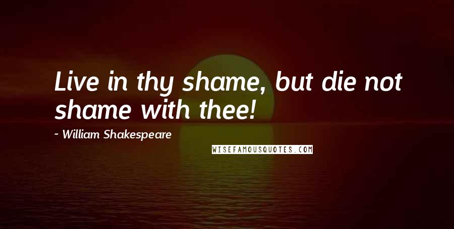 William Shakespeare Quotes: Live in thy shame, but die not shame with thee!