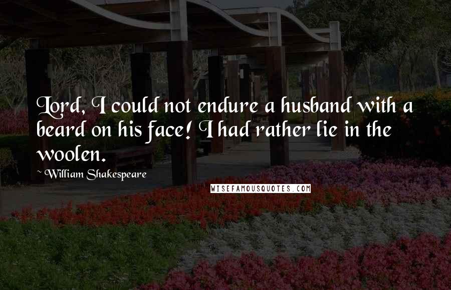 William Shakespeare Quotes: Lord, I could not endure a husband with a beard on his face! I had rather lie in the woolen.