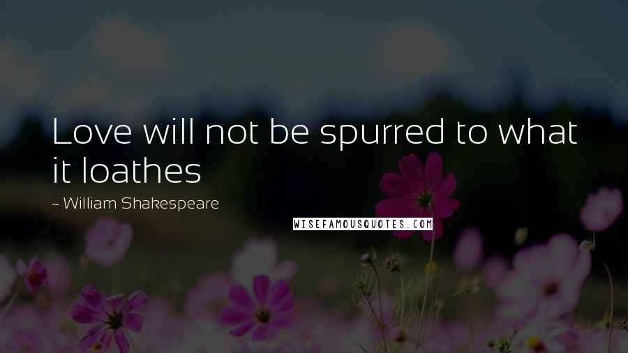 William Shakespeare Quotes: Love will not be spurred to what it loathes