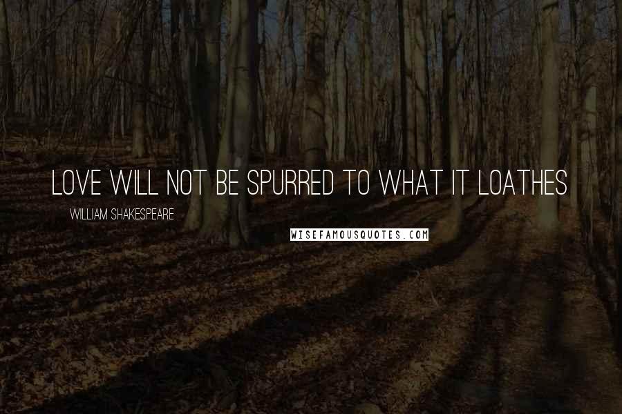 William Shakespeare Quotes: Love will not be spurred to what it loathes