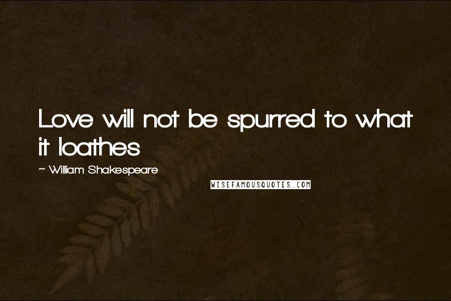 William Shakespeare Quotes: Love will not be spurred to what it loathes