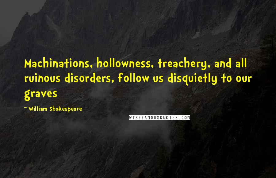 William Shakespeare Quotes: Machinations, hollowness, treachery, and all ruinous disorders, follow us disquietly to our graves