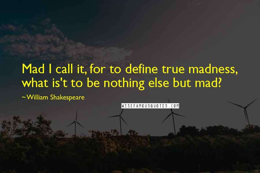 William Shakespeare Quotes: Mad I call it, for to define true madness, what is't to be nothing else but mad?