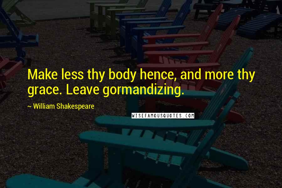 William Shakespeare Quotes: Make less thy body hence, and more thy grace. Leave gormandizing.