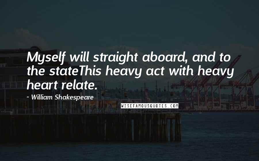 William Shakespeare Quotes: Myself will straight aboard, and to the stateThis heavy act with heavy heart relate.