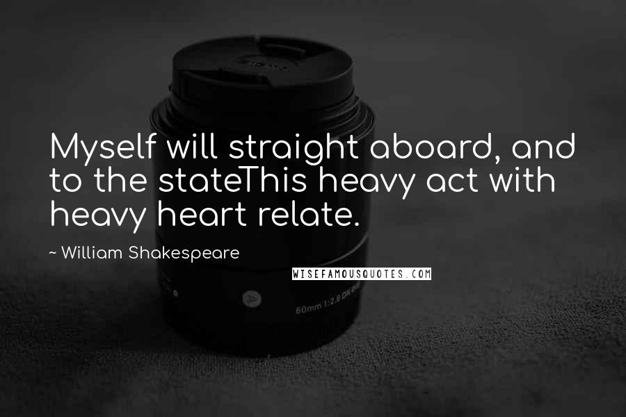 William Shakespeare Quotes: Myself will straight aboard, and to the stateThis heavy act with heavy heart relate.