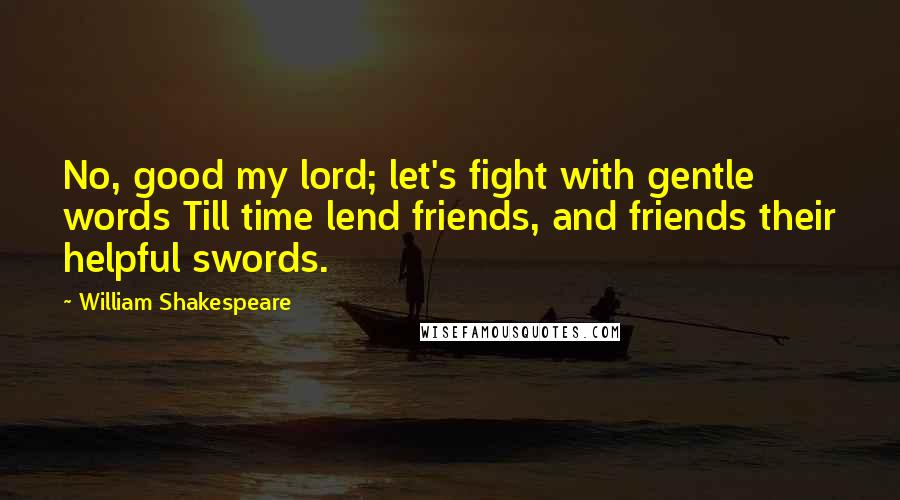 William Shakespeare Quotes: No, good my lord; let's fight with gentle words Till time lend friends, and friends their helpful swords.