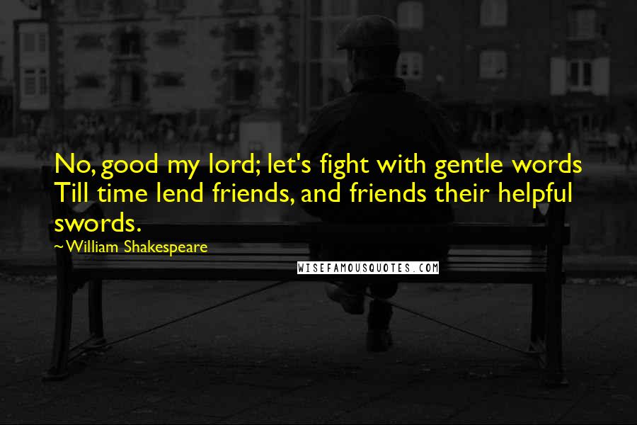 William Shakespeare Quotes: No, good my lord; let's fight with gentle words Till time lend friends, and friends their helpful swords.