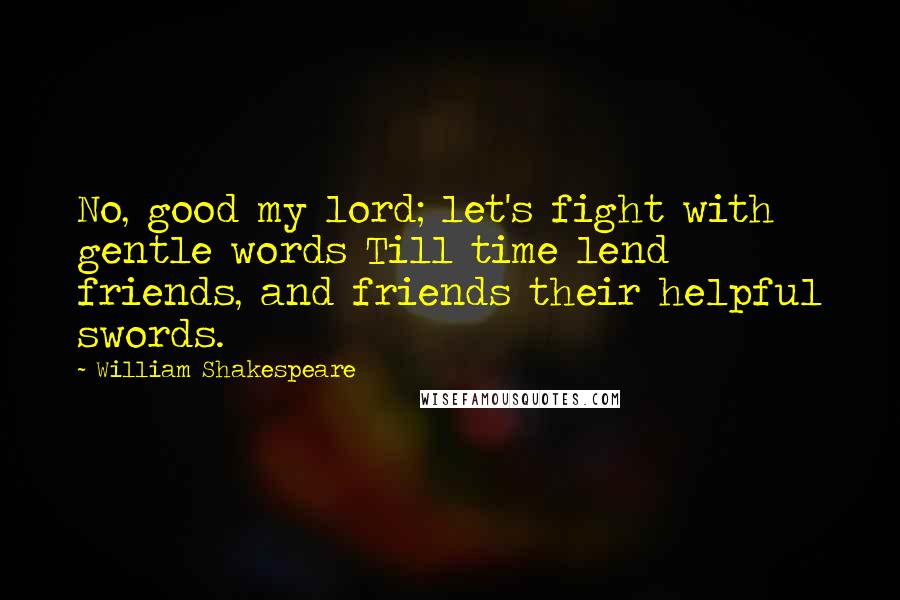 William Shakespeare Quotes: No, good my lord; let's fight with gentle words Till time lend friends, and friends their helpful swords.