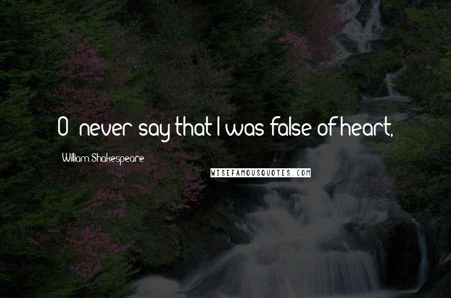 William Shakespeare Quotes: O! never say that I was false of heart,