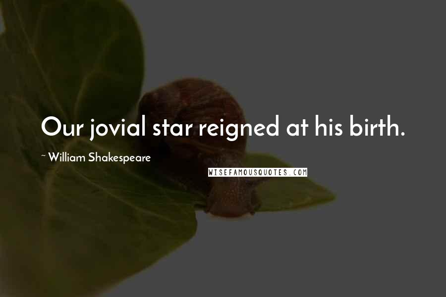 William Shakespeare Quotes: Our jovial star reigned at his birth.