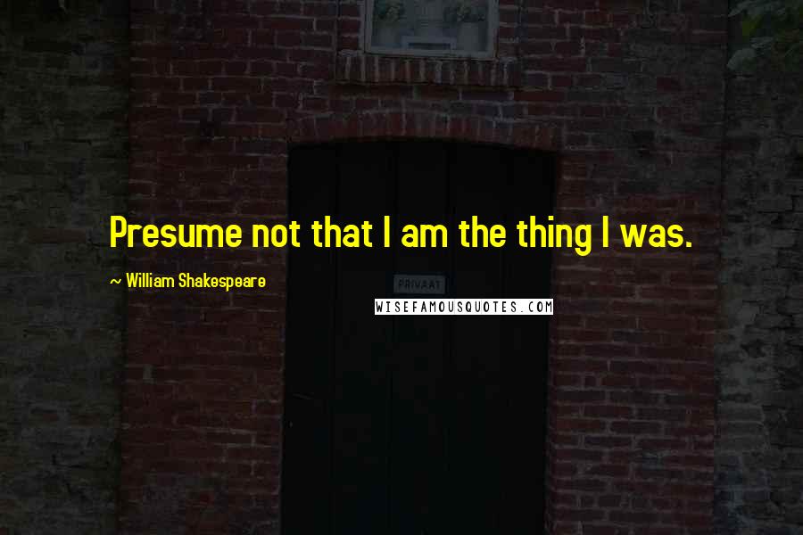 William Shakespeare Quotes: Presume not that I am the thing I was.