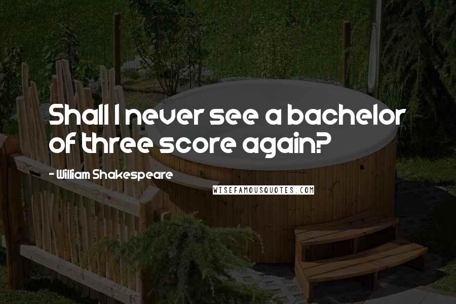 William Shakespeare Quotes: Shall I never see a bachelor of three score again?