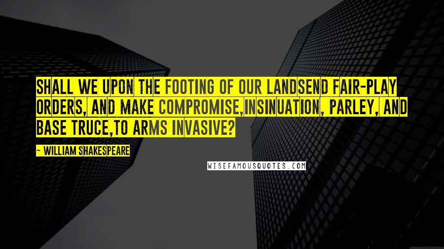 William Shakespeare Quotes: Shall we upon the footing of our landSend fair-play orders, and make compromise,Insinuation, parley, and base truce,To arms invasive?