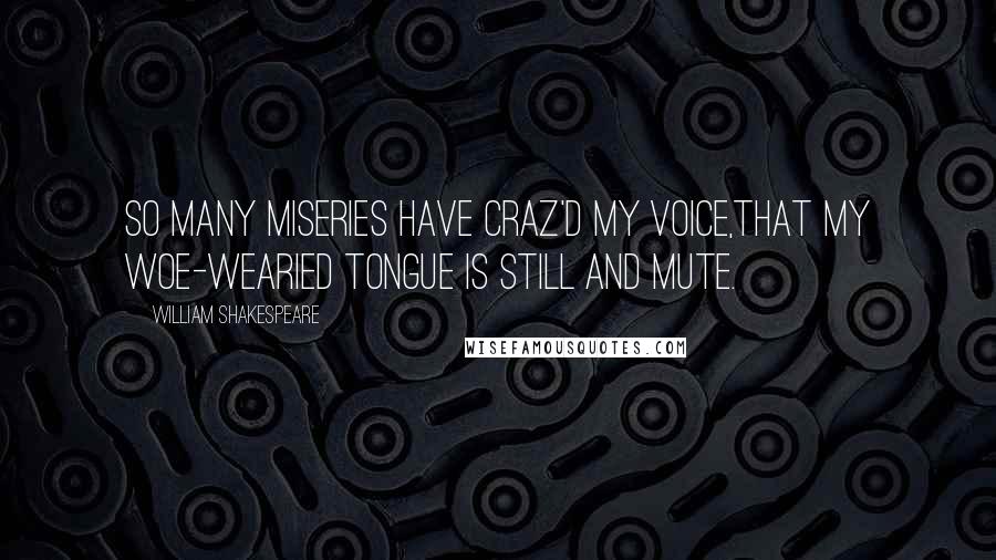 William Shakespeare Quotes: So many miseries have craz'd my voice,That my woe-wearied tongue is still and mute.