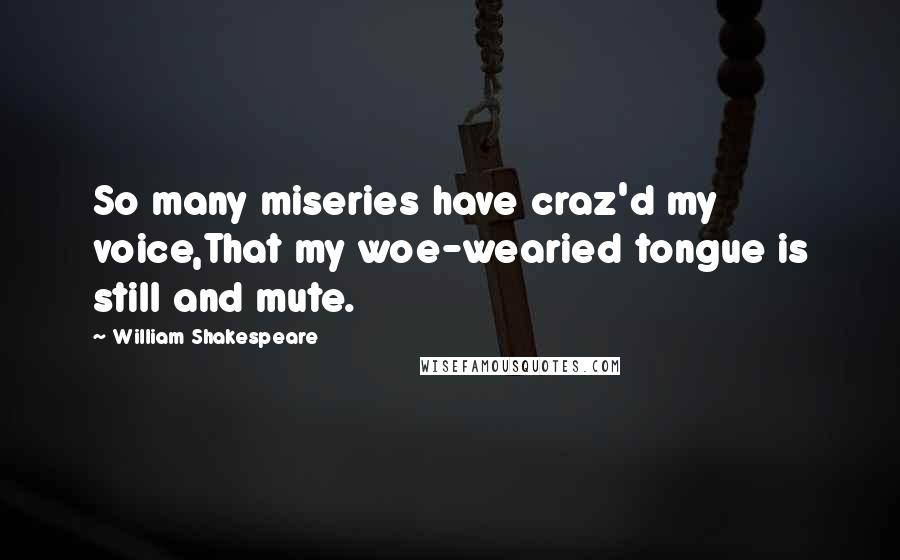 William Shakespeare Quotes: So many miseries have craz'd my voice,That my woe-wearied tongue is still and mute.