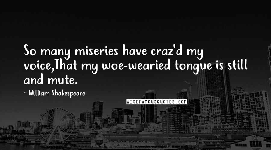 William Shakespeare Quotes: So many miseries have craz'd my voice,That my woe-wearied tongue is still and mute.