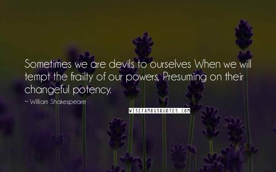 William Shakespeare Quotes: Sometimes we are devils to ourselves When we will tempt the frailty of our powers, Presuming on their changeful potency.