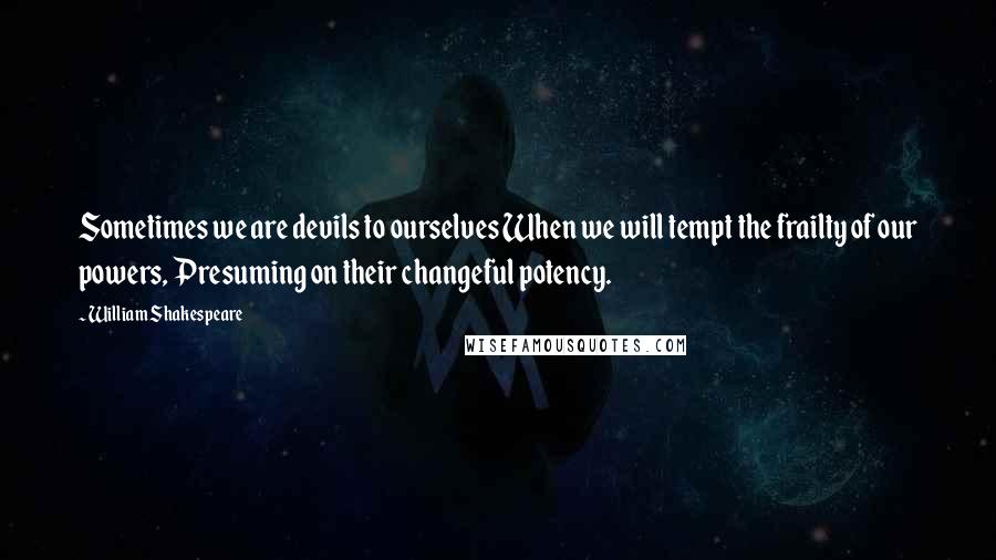 William Shakespeare Quotes: Sometimes we are devils to ourselves When we will tempt the frailty of our powers, Presuming on their changeful potency.