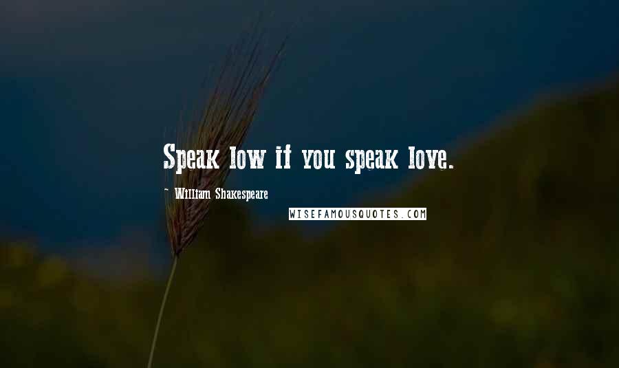 William Shakespeare Quotes: Speak low if you speak love.