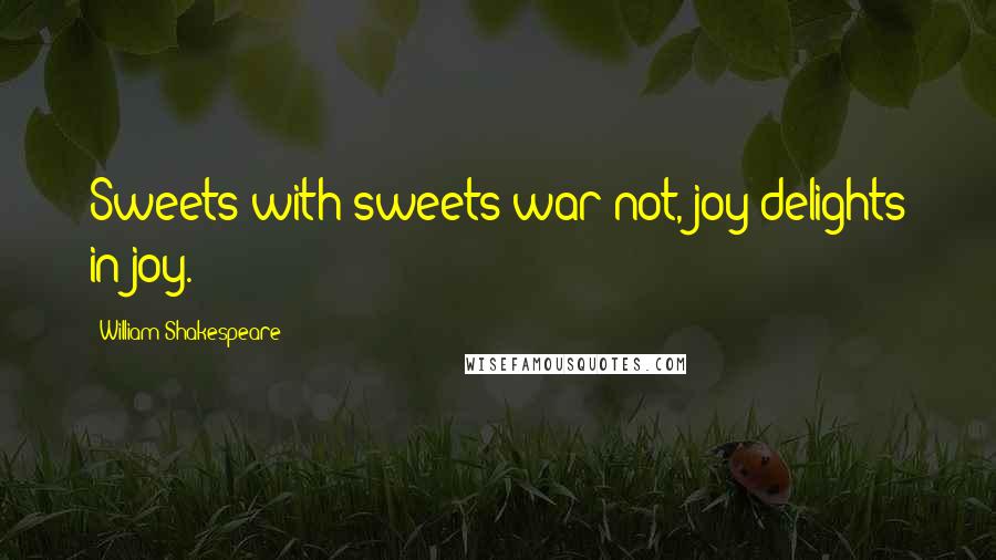 William Shakespeare Quotes: Sweets with sweets war not, joy delights in joy.