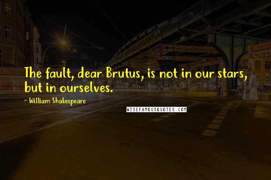 William Shakespeare Quotes: The fault, dear Brutus, is not in our stars, but in ourselves.