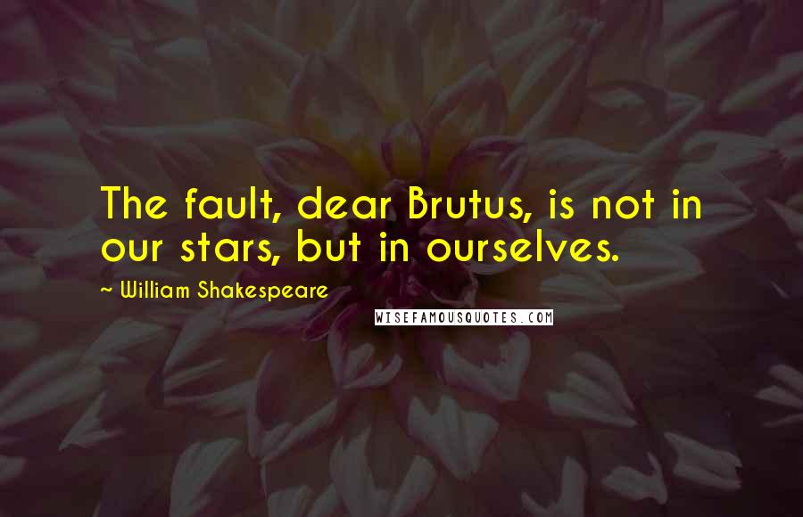 William Shakespeare Quotes: The fault, dear Brutus, is not in our stars, but in ourselves.