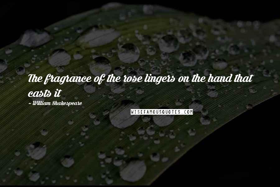 William Shakespeare Quotes: The fragrance of the rose lingers on the hand that casts it