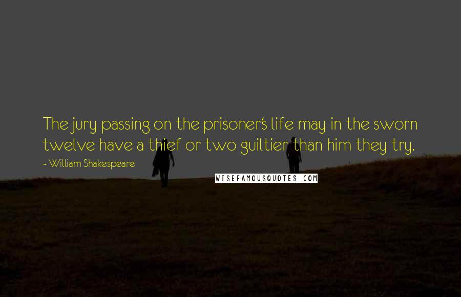 William Shakespeare Quotes: The jury passing on the prisoner's life may in the sworn twelve have a thief or two guiltier than him they try.