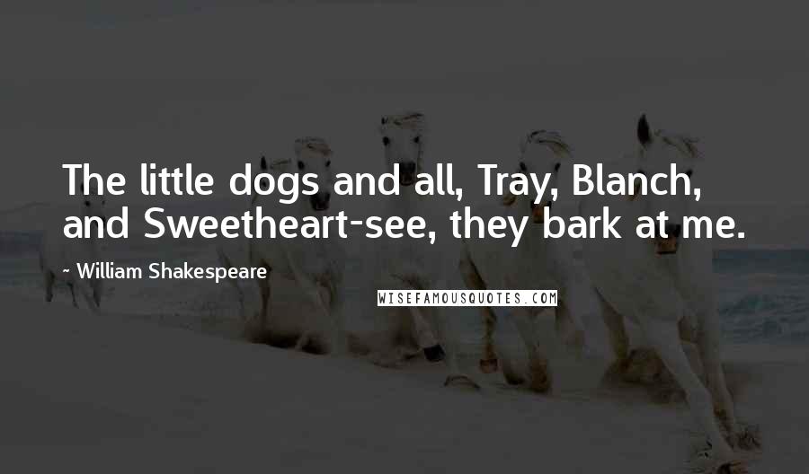 William Shakespeare Quotes: The little dogs and all, Tray, Blanch, and Sweetheart-see, they bark at me.