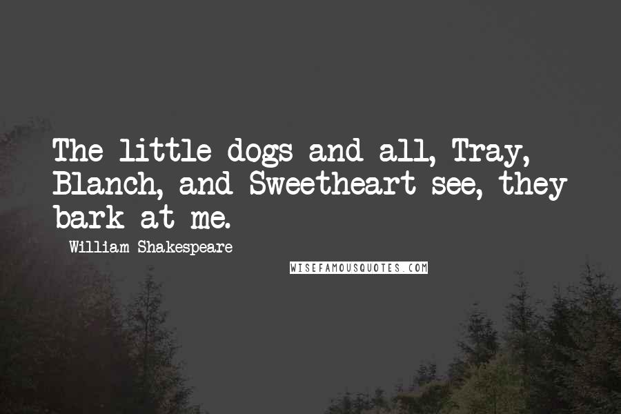 William Shakespeare Quotes: The little dogs and all, Tray, Blanch, and Sweetheart-see, they bark at me.