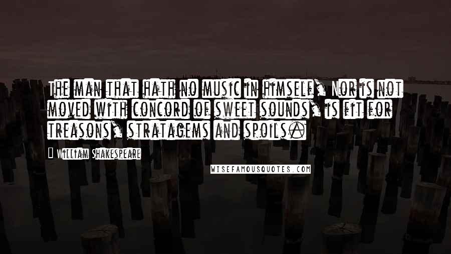 William Shakespeare Quotes: The man that hath no music in himself, Nor is not moved with concord of sweet sounds, is fit for treasons, stratagems and spoils.