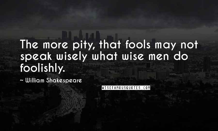 William Shakespeare Quotes: The more pity, that fools may not speak wisely what wise men do foolishly.