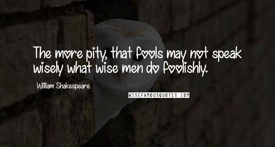 William Shakespeare Quotes: The more pity, that fools may not speak wisely what wise men do foolishly.