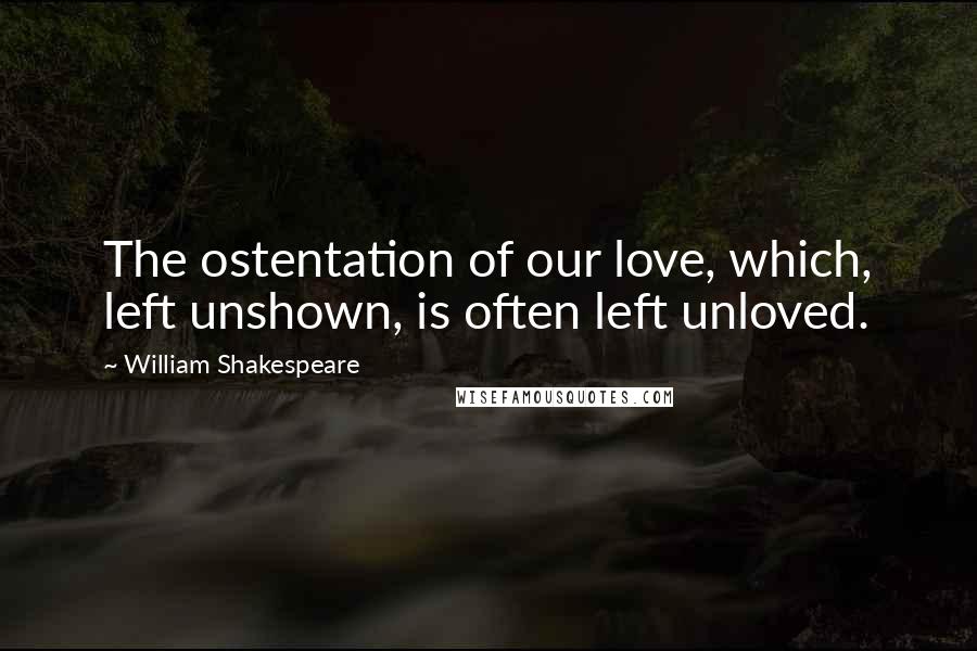 William Shakespeare Quotes: The ostentation of our love, which, left unshown, is often left unloved.