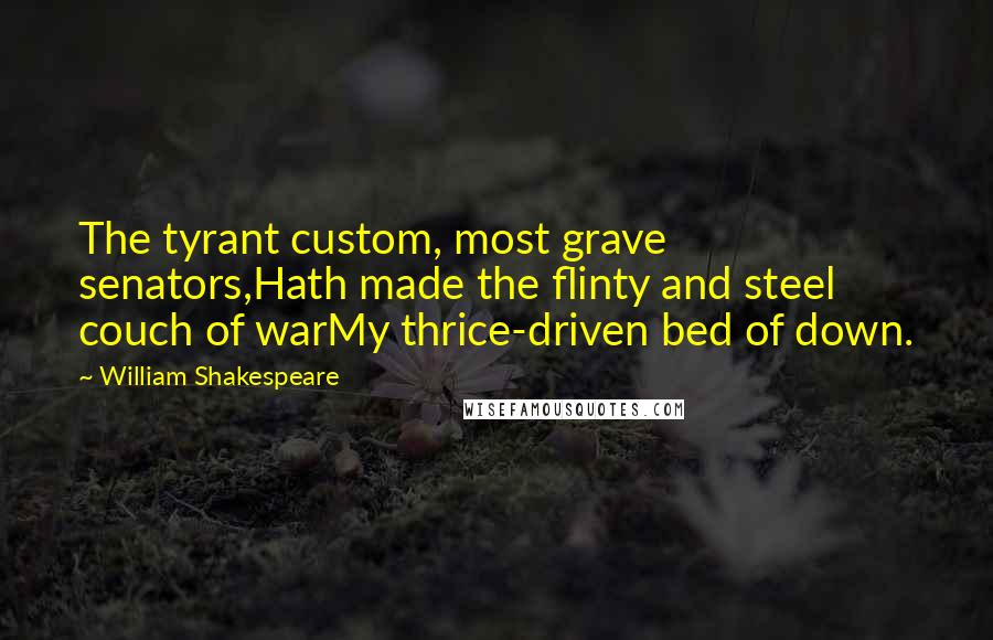 William Shakespeare Quotes: The tyrant custom, most grave senators,Hath made the flinty and steel couch of warMy thrice-driven bed of down.