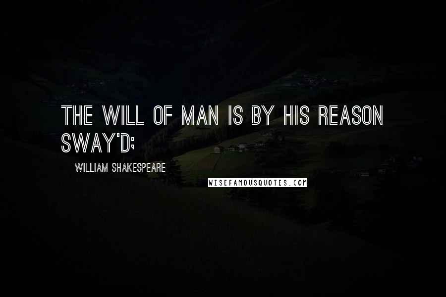 William Shakespeare Quotes: The will of man is by his reason sway'd;