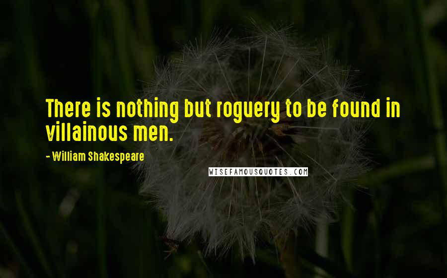 William Shakespeare Quotes: There is nothing but roguery to be found in villainous men.