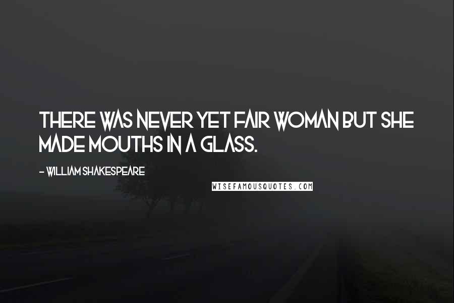 William Shakespeare Quotes: There was never yet fair woman but she made mouths in a glass.